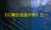 《幻唐志逍遥外传》五一超强福利 万人大服来袭